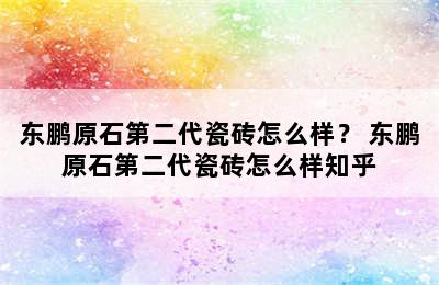 东鹏原石第二代瓷砖怎么样？ 东鹏原石第二代瓷砖怎么样知乎